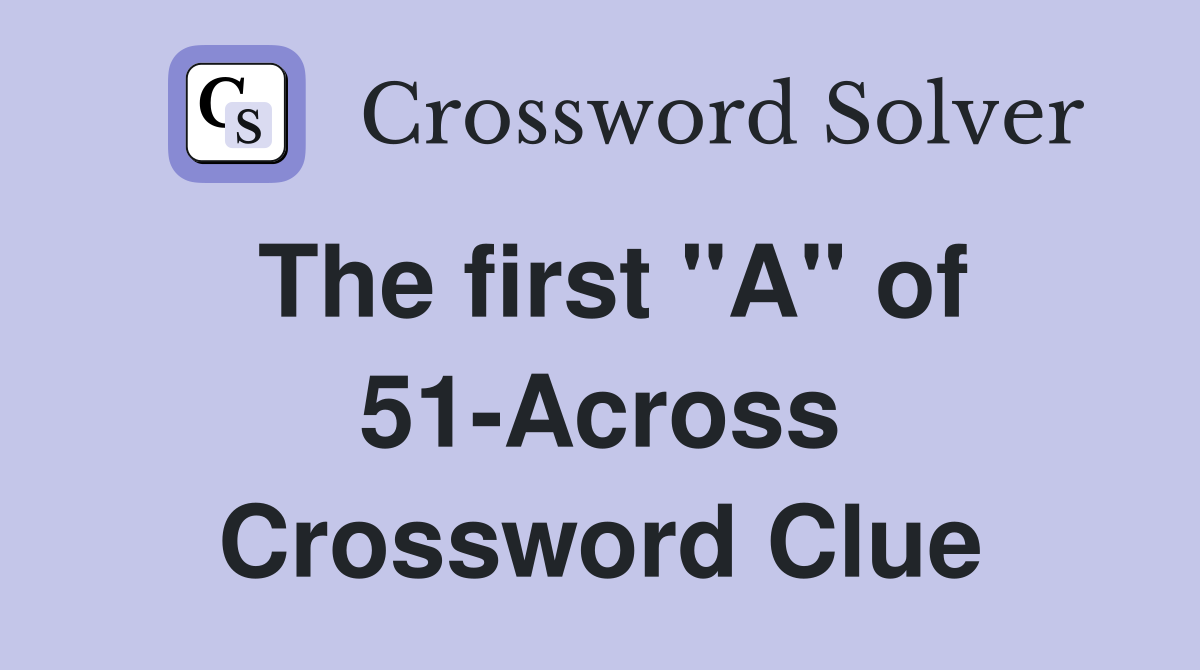 The first "A" of 51-Across Crossword Clue