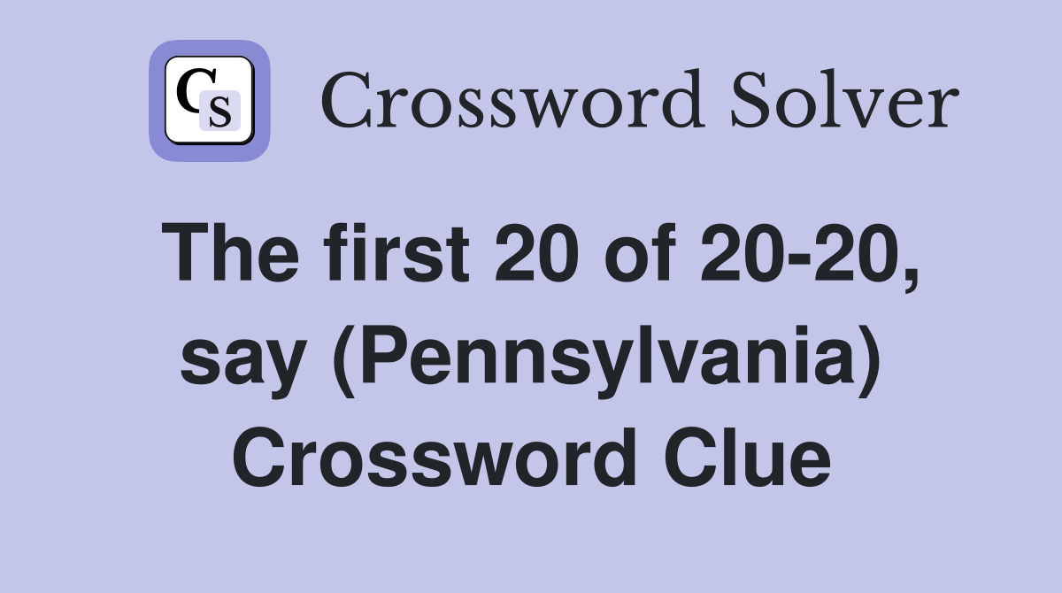 The first 20 of 20-20, say (Pennsylvania) Crossword Clue