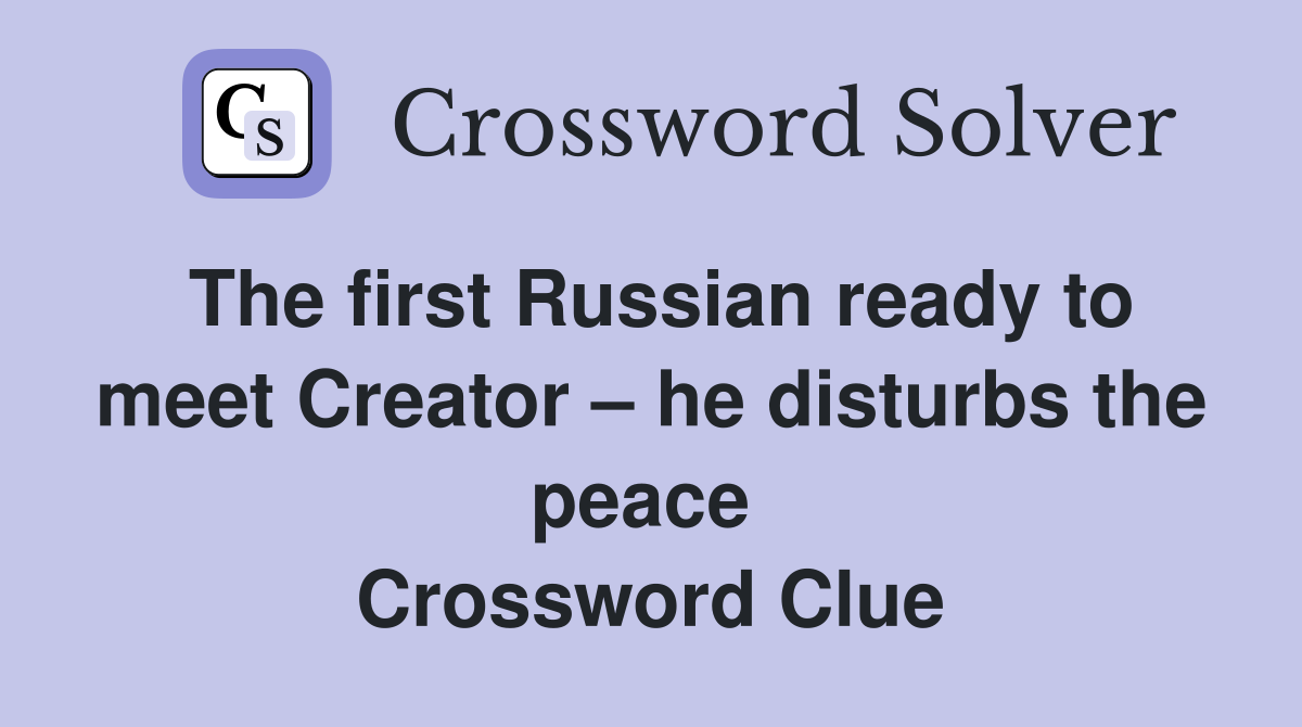 The first Russian ready to meet Creator – he disturbs the peace  Crossword Clue