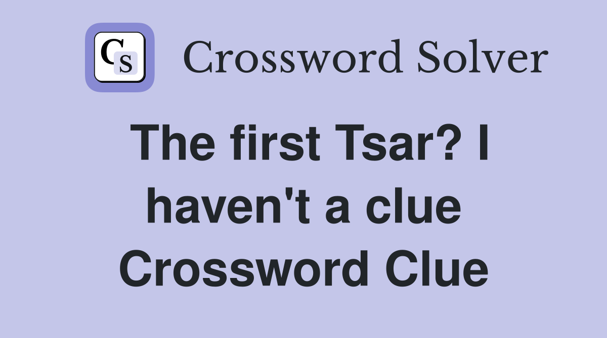 The first Tsar? I haven't a clue Crossword Clue