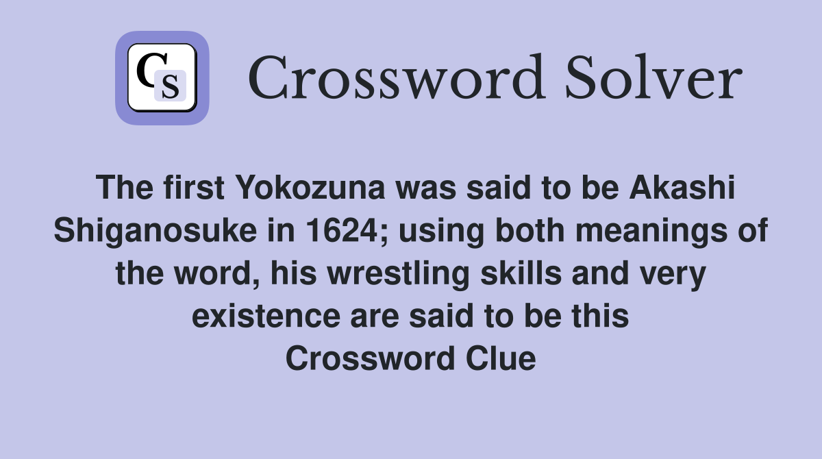 The first Yokozuna was said to be Akashi Shiganosuke in 1624; using both meanings of the word, his wrestling skills and very existence are said to be this Crossword Clue