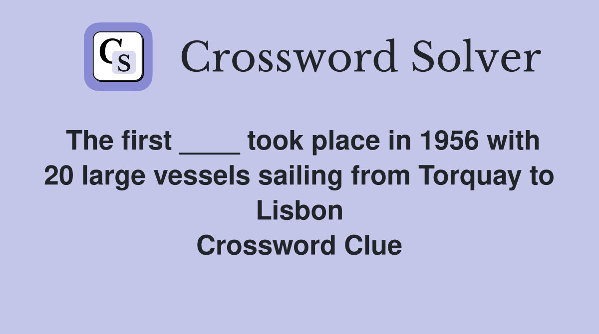 The first ____ took place in 1956 with 20 large vessels sailing from Torquay to Lisbon Crossword Clue