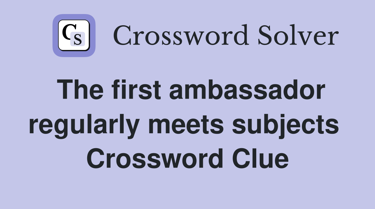 The first ambassador regularly meets subjects  Crossword Clue