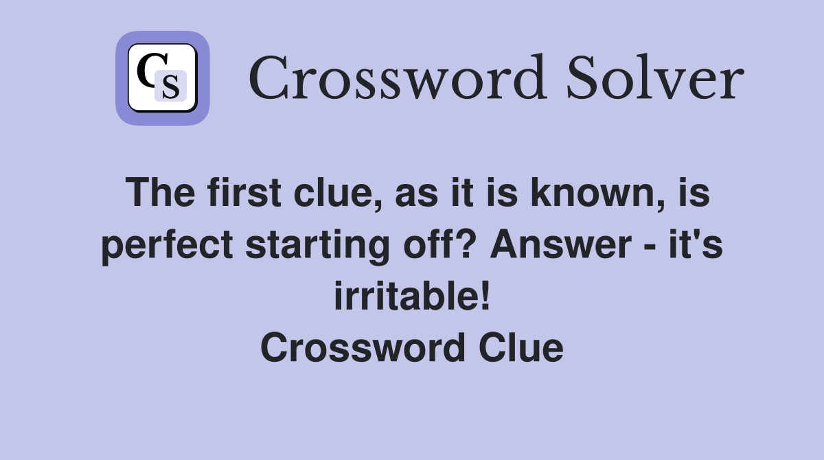 The first clue, as it is known, is perfect starting off? Answer - it's irritable! Crossword Clue