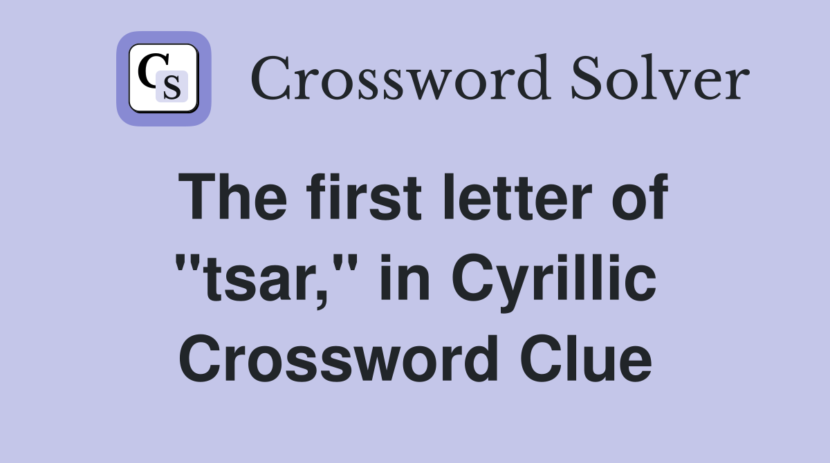 The first letter of "tsar," in Cyrillic Crossword Clue