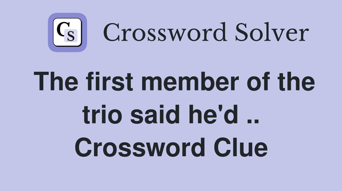 The first member of the trio said he'd .. Crossword Clue