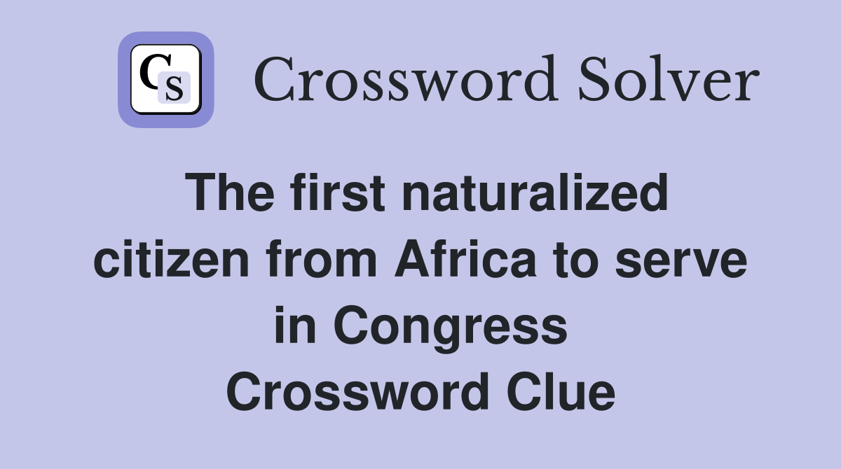 The first naturalized citizen from Africa to serve in Congress Crossword Clue