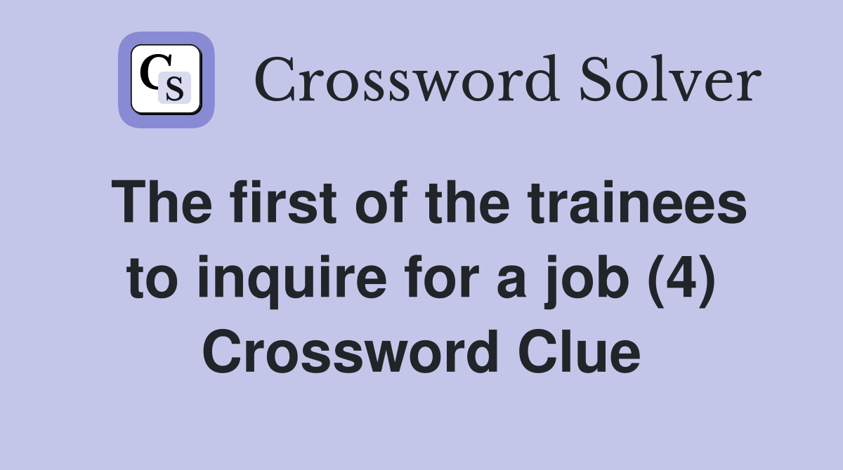 The first of the trainees to inquire for a job (4) Crossword Clue