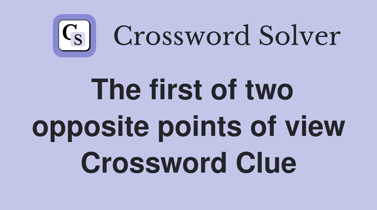 The first of two opposite points of view Crossword Clue