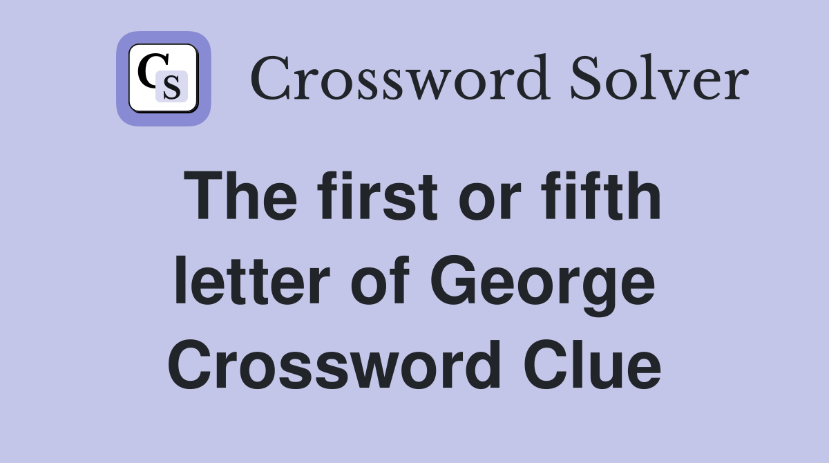 The first or fifth letter of George Crossword Clue