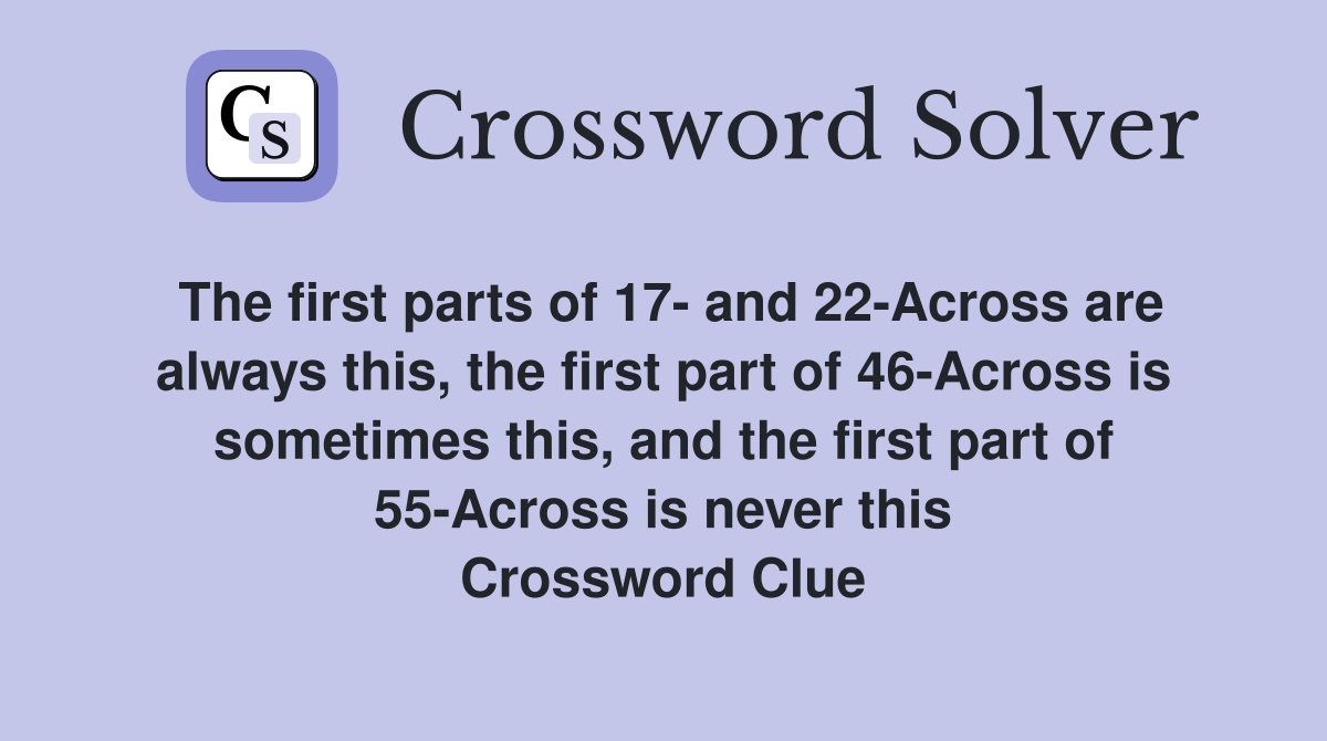 The first parts of 17- and 22-Across are always this, the first part of 46-Across is sometimes this, and the first part of 55-Across is never this Crossword Clue