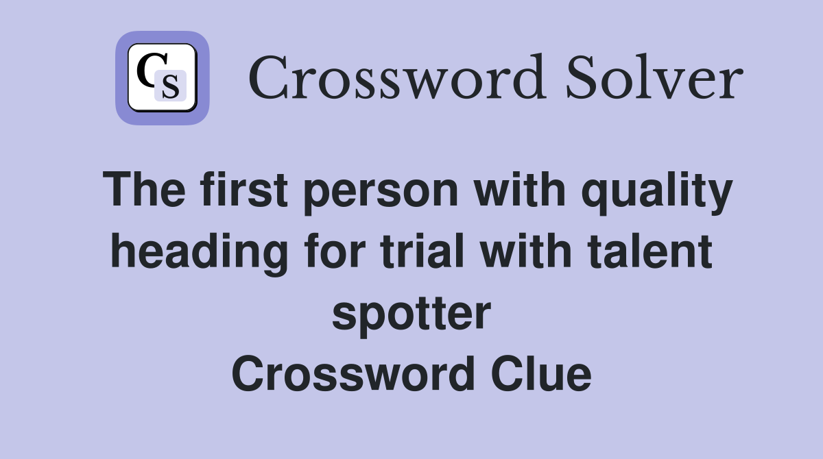 The first person with quality heading for trial with talent spotter Crossword Clue