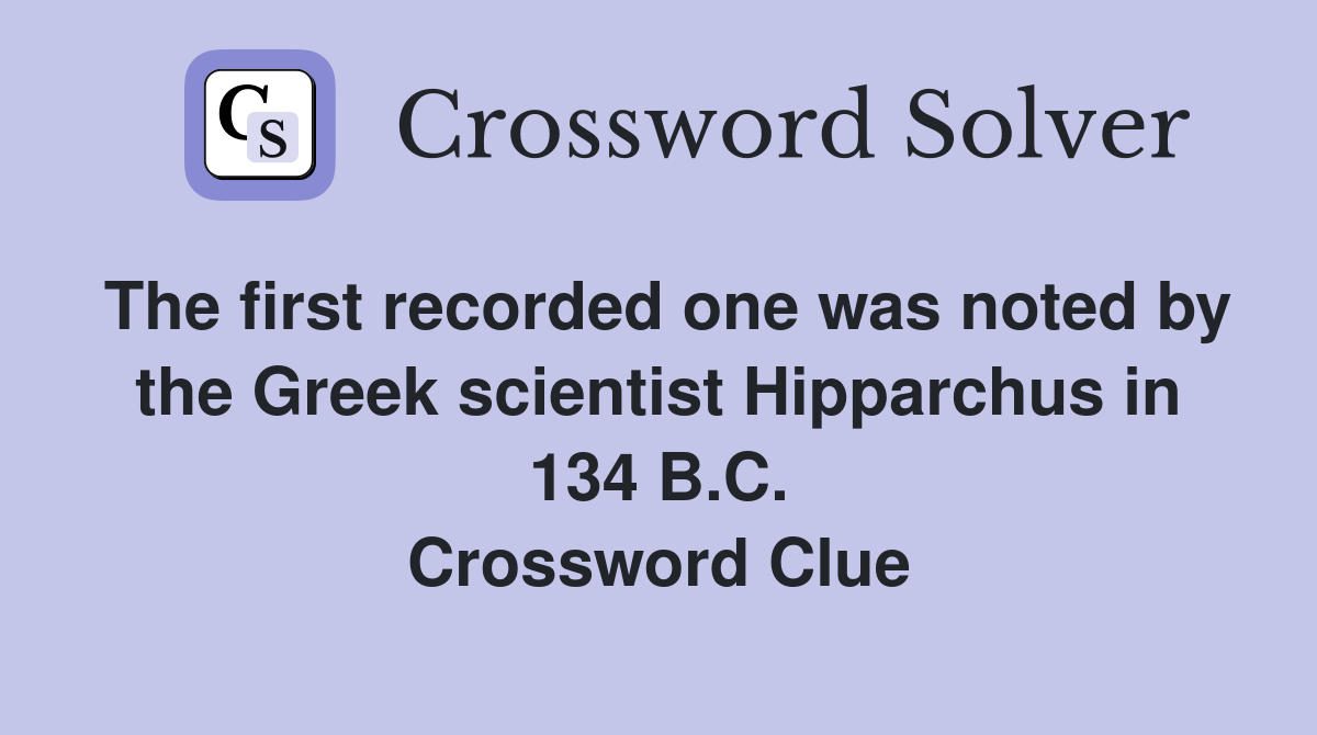 The first recorded one was noted by the Greek scientist Hipparchus in 134 B.C. Crossword Clue
