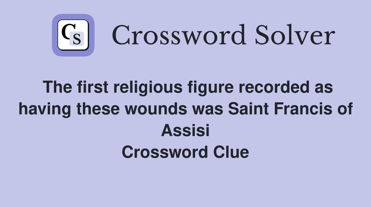 The first religious figure recorded as having these wounds was Saint Francis of Assisi Crossword Clue