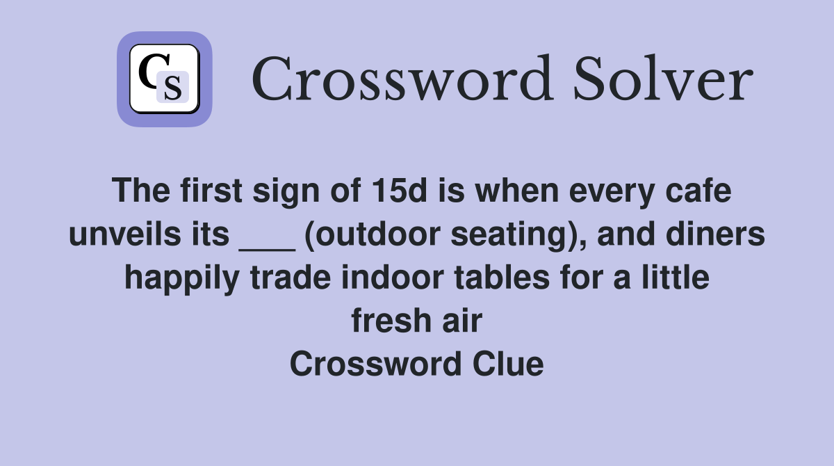 The first sign of 15d is when every cafe unveils its ___ (outdoor seating), and diners happily trade indoor tables for a little fresh air Crossword Clue