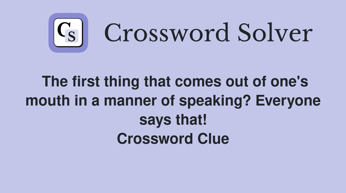 The first thing that comes out of one's mouth in a manner of speaking? Everyone says that! Crossword Clue