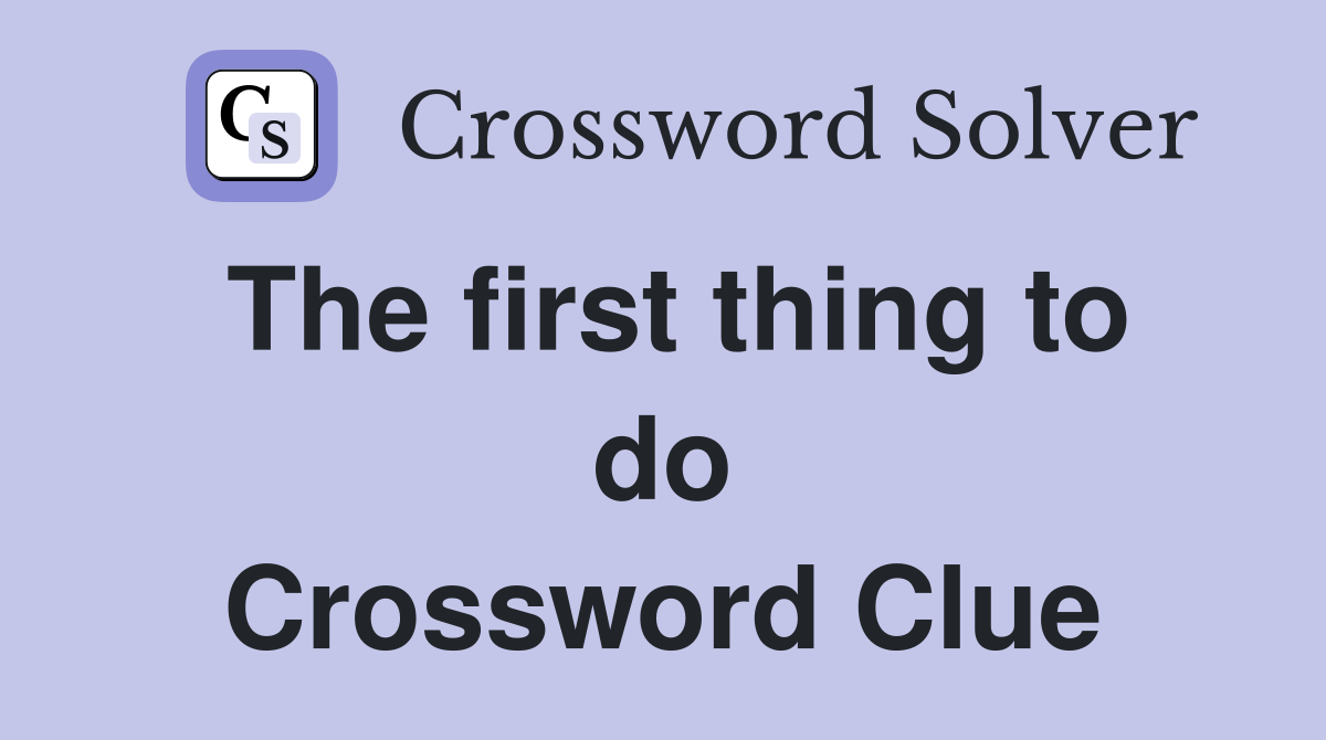 The first thing to do Crossword Clue