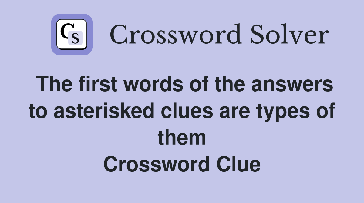 The first words of the answers to asterisked clues are types of them Crossword Clue