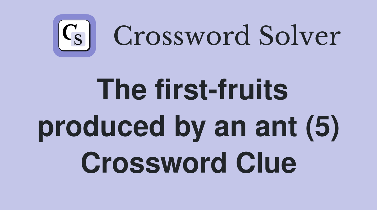 The first-fruits produced by an ant (5) Crossword Clue