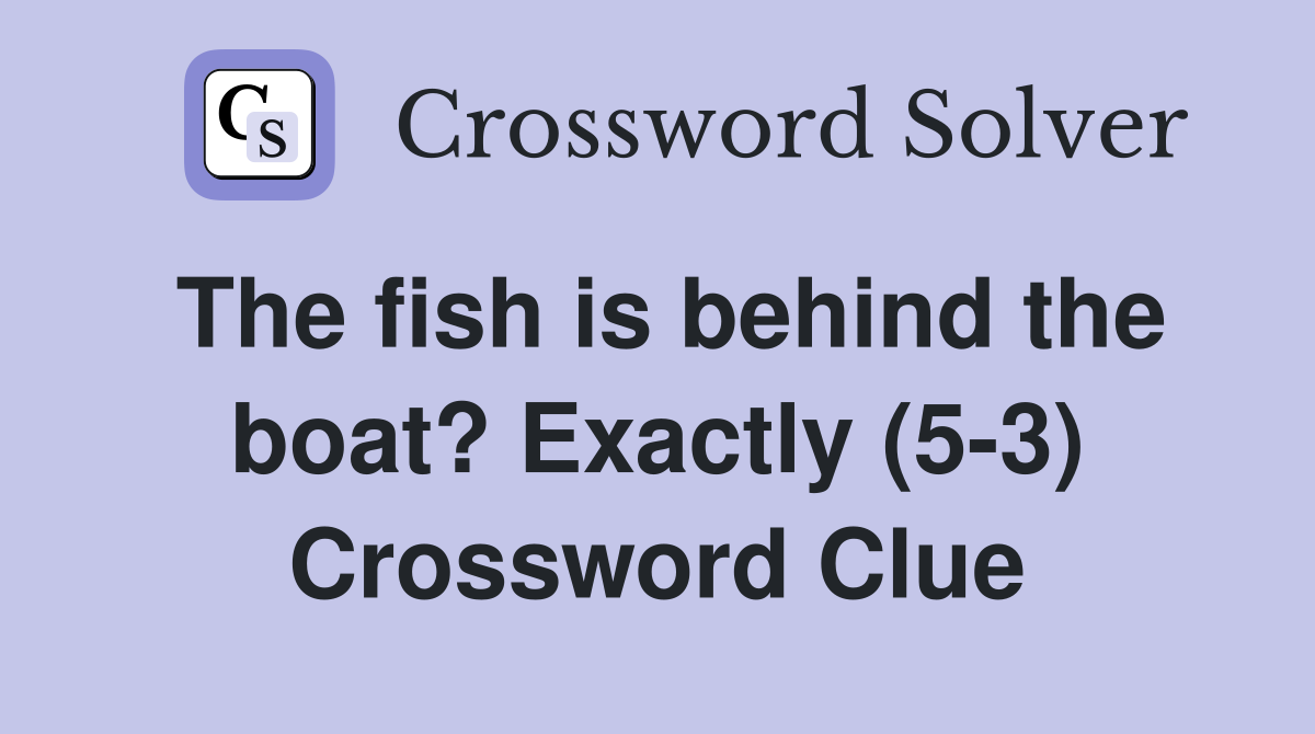 The fish is behind the boat? Exactly (5-3) Crossword Clue