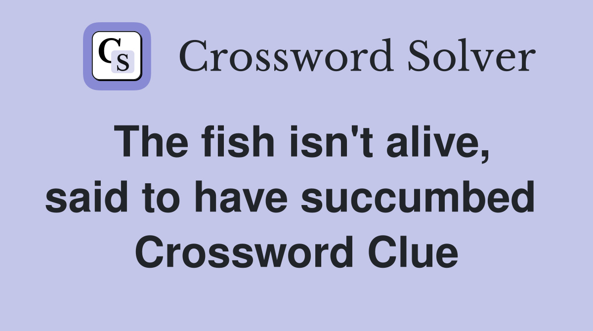 The fish isn't alive, said to have succumbed  Crossword Clue