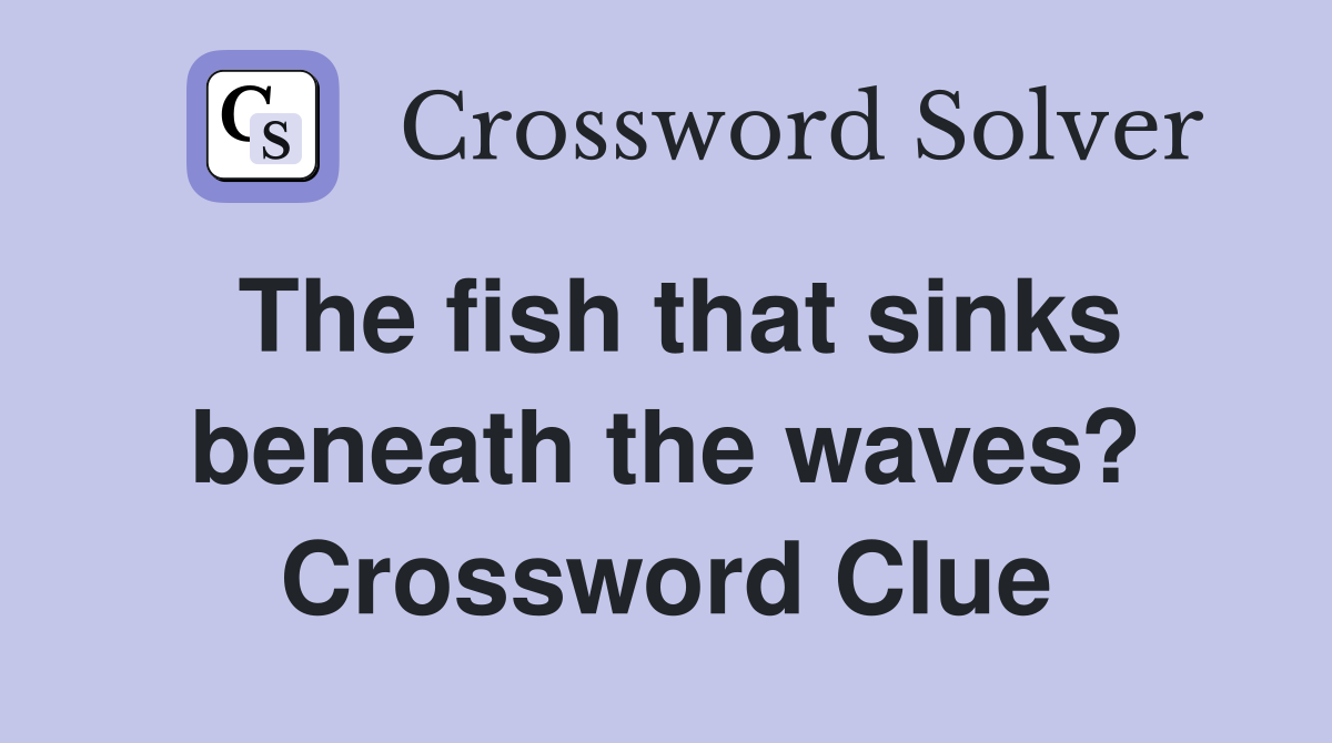 The fish that sinks beneath the waves? Crossword Clue
