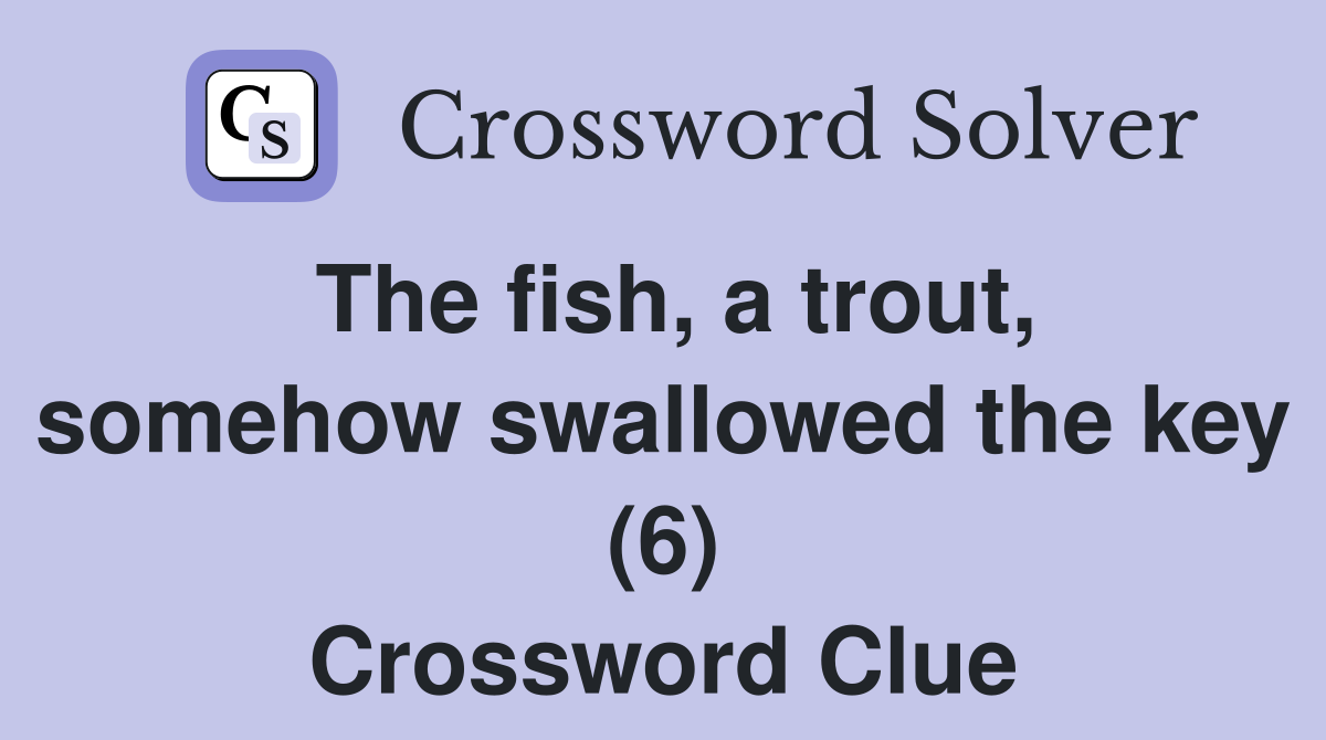 The fish, a trout, somehow swallowed the key (6) Crossword Clue