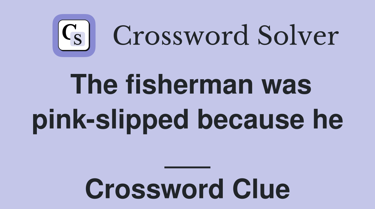The fisherman was pink-slipped because he ___ Crossword Clue