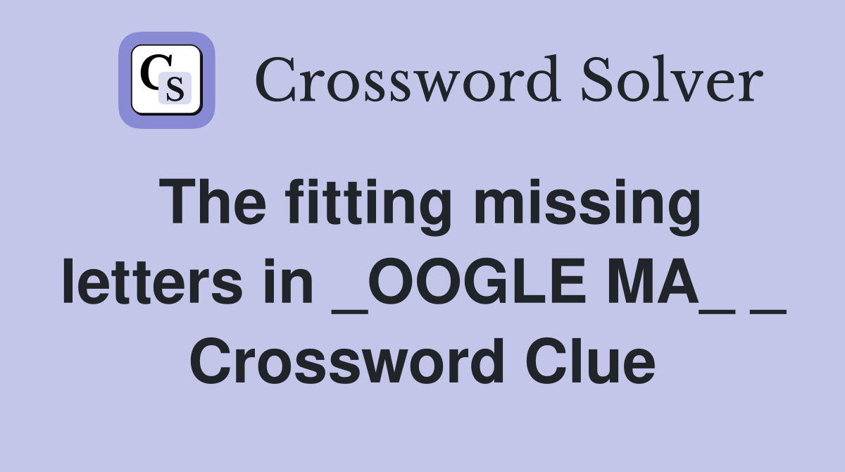 The fitting missing letters in _OOGLE MA_ _ Crossword Clue