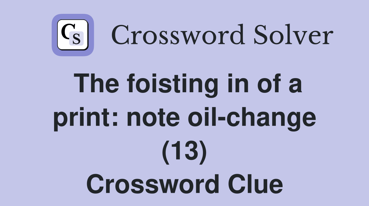 The foisting in of a print: note oil-change (13) Crossword Clue