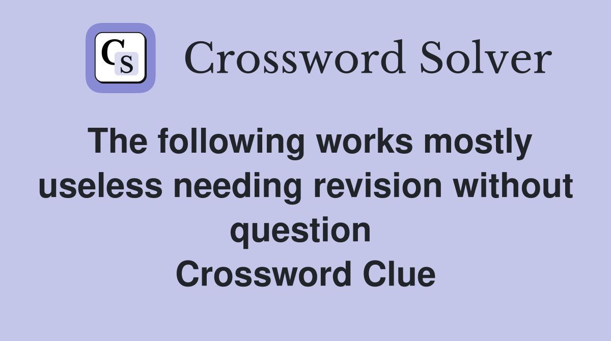 The following works mostly useless needing revision without question  Crossword Clue