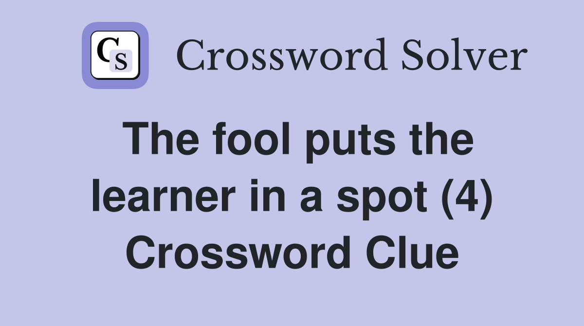 The fool puts the learner in a spot (4) Crossword Clue