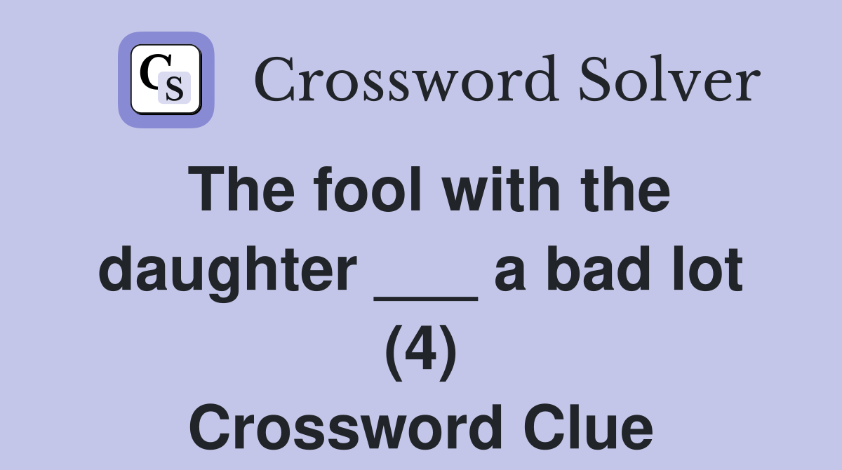 The fool with the daughter ___ a bad lot (4) Crossword Clue