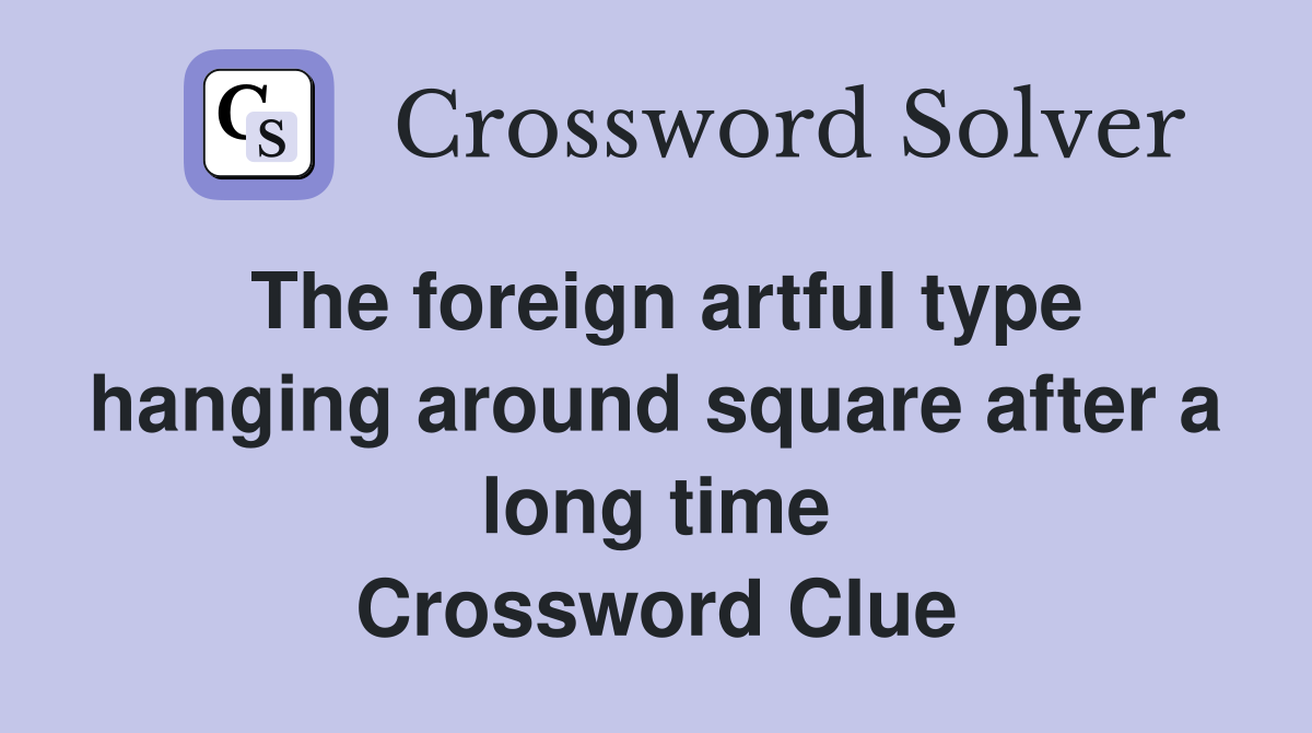 The foreign artful type hanging around square after a long time Crossword Clue