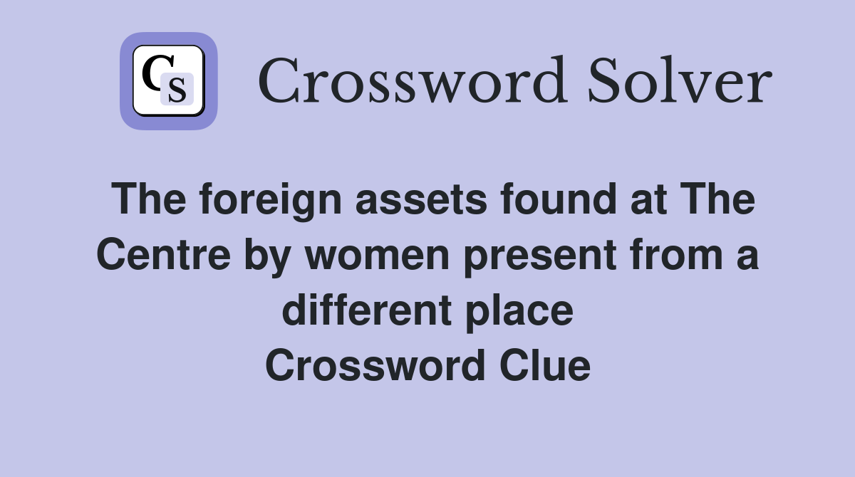 The foreign assets found at The Centre by women present from a different place Crossword Clue