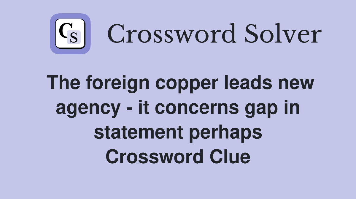 The foreign copper leads new agency - it concerns gap in statement perhaps Crossword Clue