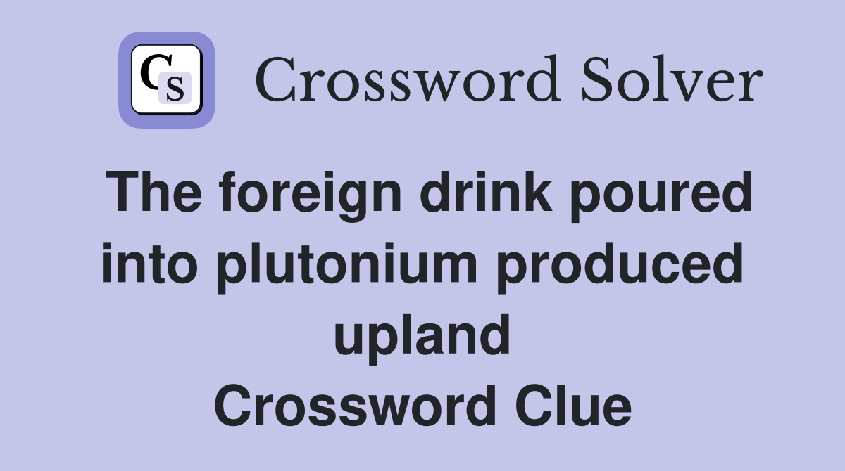 The foreign drink poured into plutonium produced upland Crossword Clue