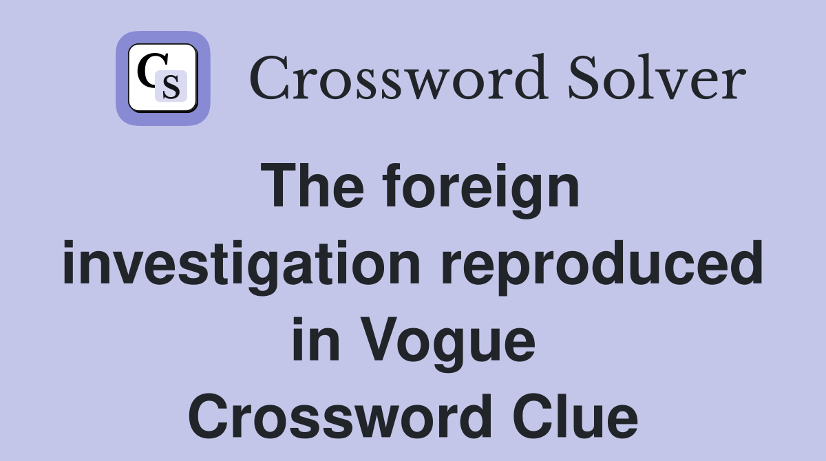 The foreign investigation reproduced in Vogue Crossword Clue
