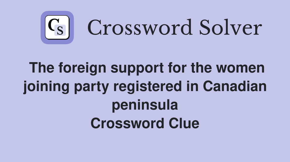The foreign support for the women joining party registered in Canadian peninsula Crossword Clue