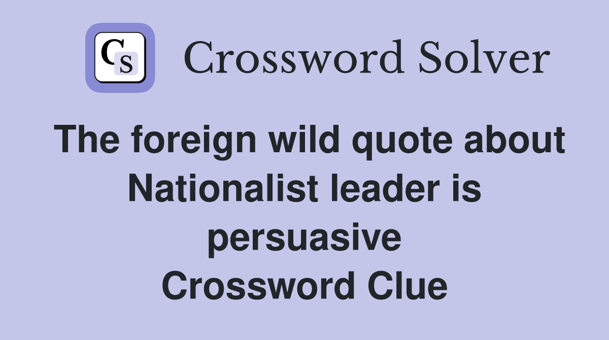 The foreign wild quote about Nationalist leader is persuasive Crossword Clue