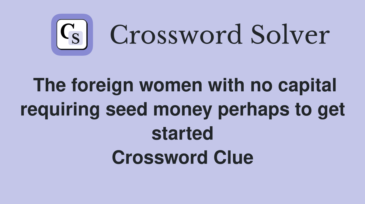 The foreign women with no capital requiring seed money perhaps to get started Crossword Clue
