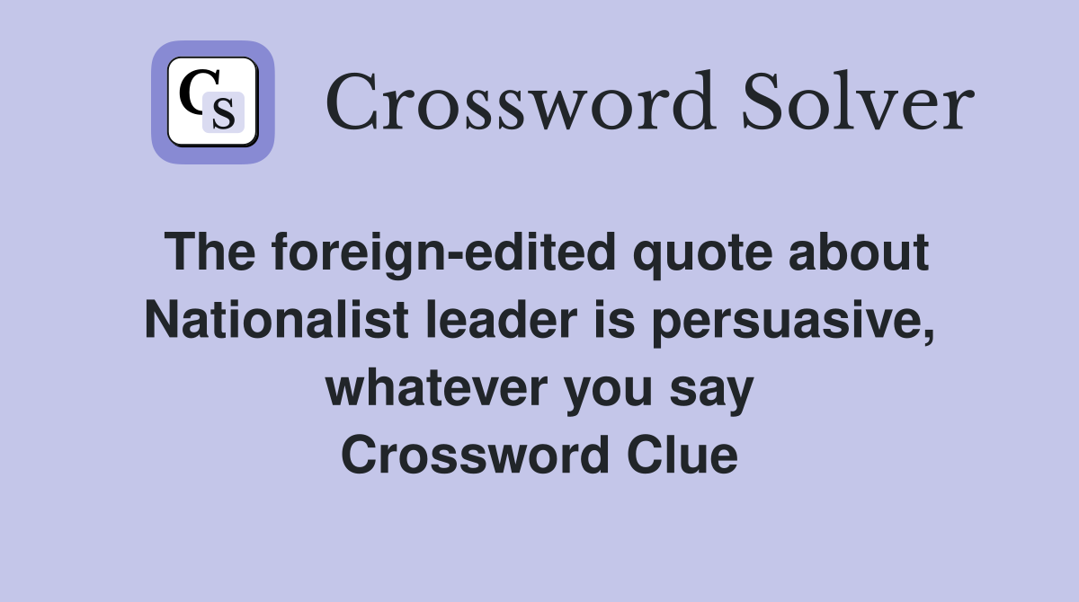 The foreign-edited quote about Nationalist leader is persuasive, whatever you say Crossword Clue