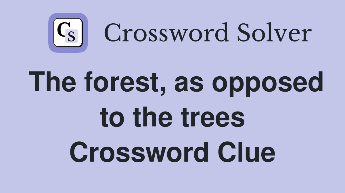 The forest, as opposed to the trees Crossword Clue
