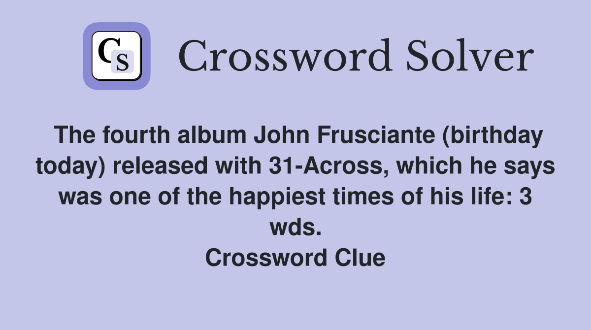 The fourth album John Frusciante (birthday today) released with 31-Across, which he says was one of the happiest times of his life: 3 wds. Crossword Clue
