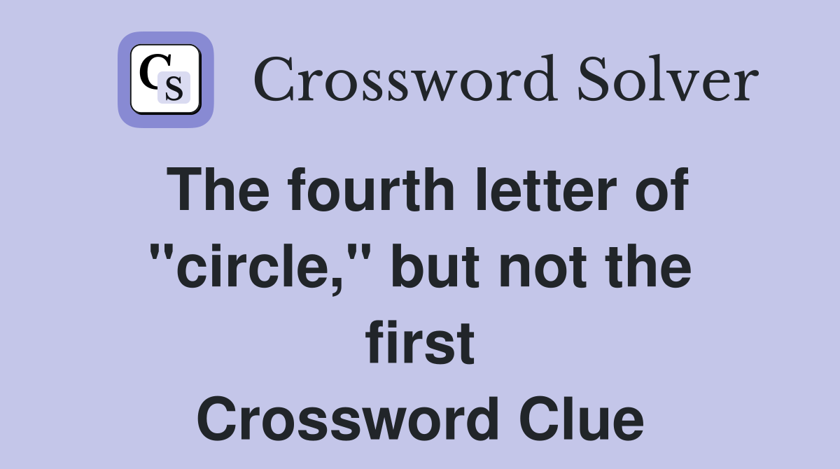 The fourth letter of "circle," but not the first Crossword Clue