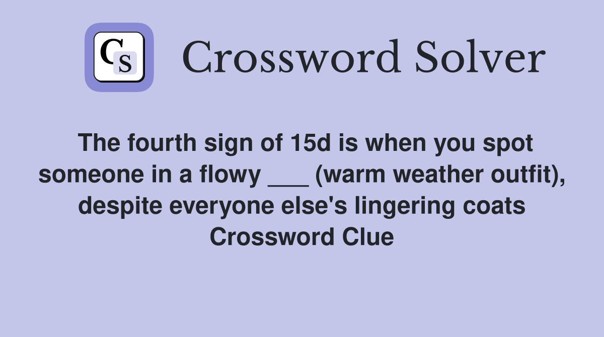 The fourth sign of 15d is when you spot someone in a flowy ___ (warm weather outfit), despite everyone else's lingering coats Crossword Clue