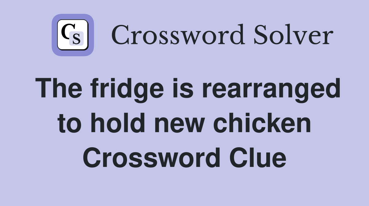 The fridge is rearranged to hold new chicken Crossword Clue