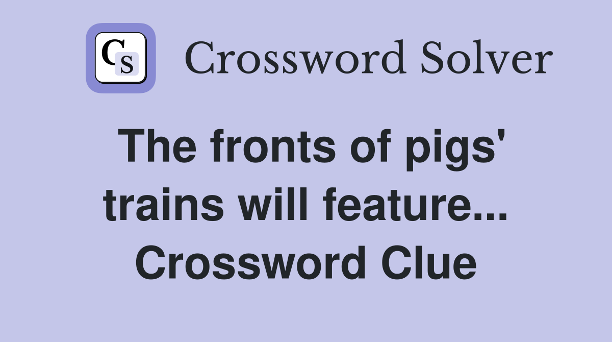 The fronts of pigs' trains will feature... Crossword Clue