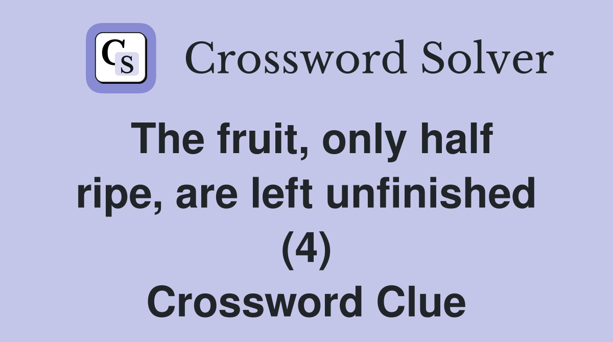 The fruit, only half ripe, are left unfinished (4) Crossword Clue
