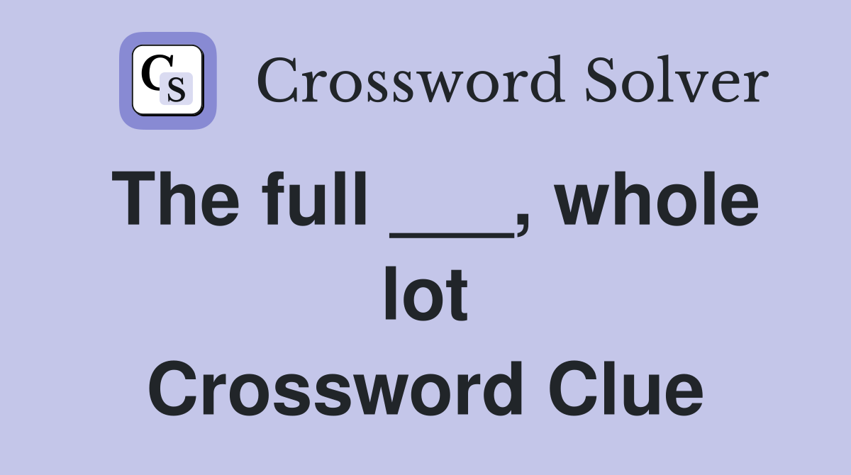 The full ___, whole lot Crossword Clue